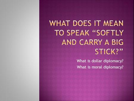 What is dollar diplomacy? What is moral diplomacy?