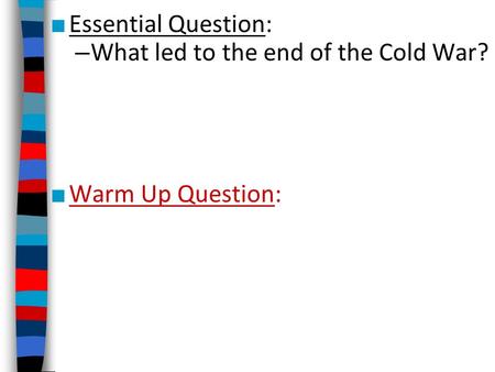■ Essential Question: – What led to the end of the Cold War? ■ Warm Up Question: