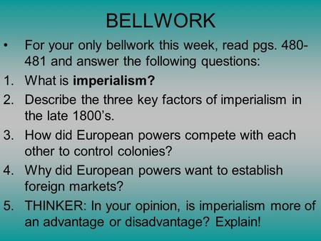 BELLWORK For your only bellwork this week, read pgs. 480- 481 and answer the following questions: 1.What is imperialism? 2.Describe the three key factors.
