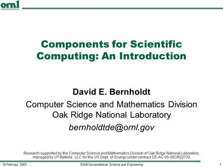 SIAM Computational Science and Engineering1 10 February 20031 Components for Scientific Computing: An Introduction David E. Bernholdt Computer Science.