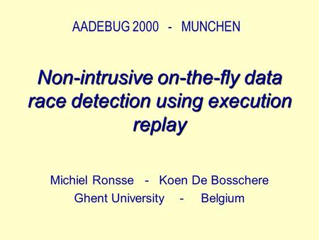 AADEBUG 2000 - MUNCHEN Non-intrusive on-the-fly data race detection using execution replay Michiel Ronsse - Koen De Bosschere Ghent University - Belgium.