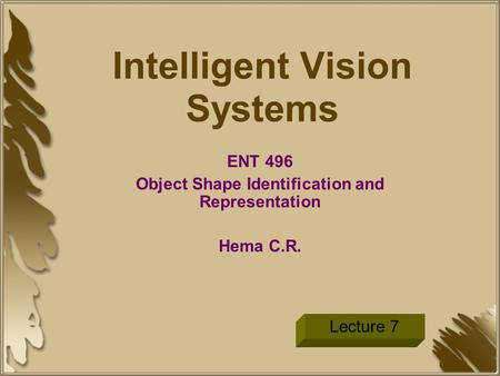Intelligent Vision Systems ENT 496 Object Shape Identification and Representation Hema C.R. Lecture 7.