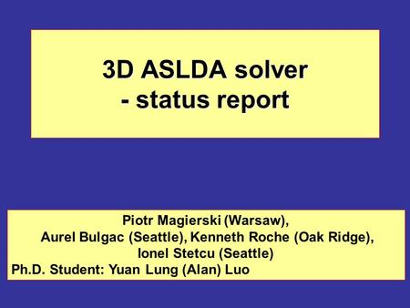 3D ASLDA solver - status report Piotr Magierski (Warsaw), Aurel Bulgac (Seattle), Kenneth Roche (Oak Ridge), Ionel Stetcu (Seattle) Ph.D. Student: Yuan.