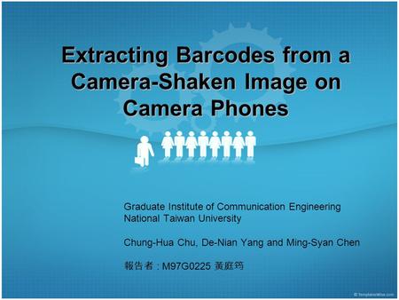 Extracting Barcodes from a Camera-Shaken Image on Camera Phones Graduate Institute of Communication Engineering National Taiwan University Chung-Hua Chu,