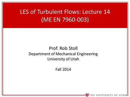 1 LES of Turbulent Flows: Lecture 14 (ME EN 7960-003) Prof. Rob Stoll Department of Mechanical Engineering University of Utah Fall 2014.