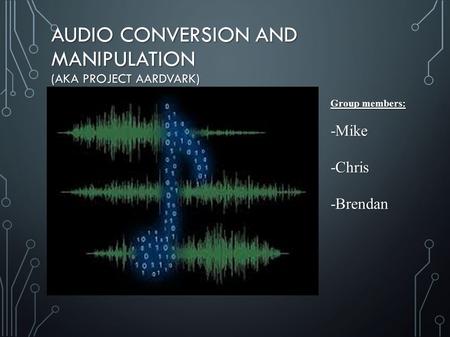 AUDIO CONVERSION AND MANIPULATION (AKA PROJECT AARDVARK) Group members: -Mike-Chris-Brendan.