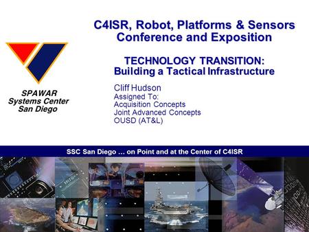 SSC San Diego … on Point and at the Center of C4ISR C4ISR, Robot, Platforms & Sensors Conference and Exposition TECHNOLOGY TRANSITION: Building a Tactical.