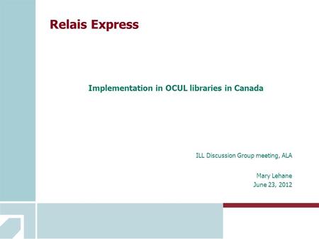 Relais Express Implementation in OCUL libraries in Canada ILL Discussion Group meeting, ALA Mary Lehane June 23, 2012.