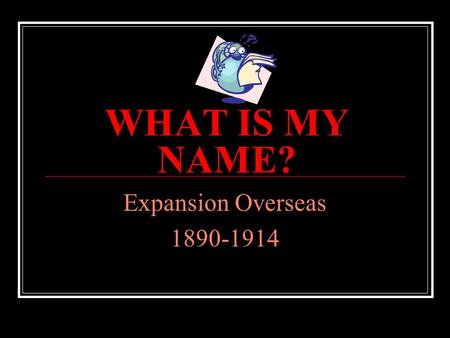WHAT IS MY NAME? Expansion Overseas 1890-1914 What is my name? I led U.S. warships to Japan A. Matthew Perry A. B. John Hay B. C. Jose Marti C. D. George.