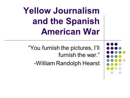 Yellow Journalism and the Spanish American War “You furnish the pictures, I’ll furnish the war.” -William Randolph Hearst.
