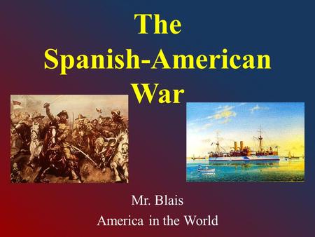 The Spanish-American War Mr. Blais America in the World.