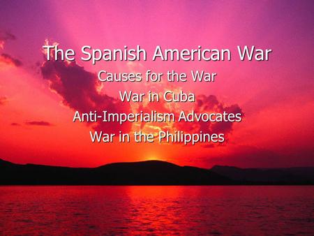 The Spanish American War Causes for the War War in Cuba Anti-Imperialism Advocates War in the Philippines.