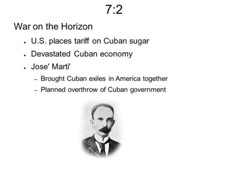 7:2 War on the Horizon ● U.S. places tariff on Cuban sugar ● Devastated Cuban economy ● Jose' Marti' – Brought Cuban exiles in America together – Planned.