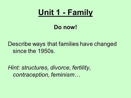 Unit 1 - Family Do now! Describe ways that families have changed since the 1950s. Hint: structures, divorce, fertility, contraception, feminism…