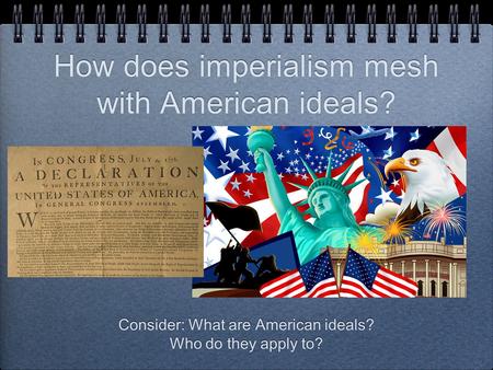 How does imperialism mesh with American ideals? Consider: What are American ideals? Who do they apply to?