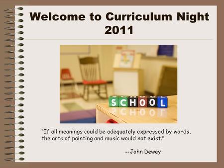 Welcome to Curriculum Night 2011 “If all meanings could be adequately expressed by words, the arts of painting and music would not exist. --John Dewey.