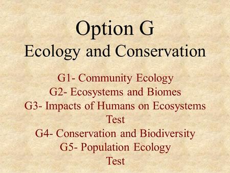 Option G Ecology and Conservation G1- Community Ecology G2- Ecosystems and Biomes G3- Impacts of Humans on Ecosystems Test G4- Conservation and Biodiversity.