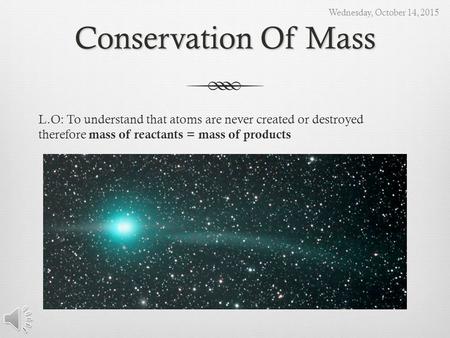 Conservation Of Mass L.O: To understand that atoms are never created or destroyed therefore mass of reactants = mass of products Wednesday, October 14,