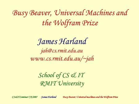 CS&IT Seminar 7/9/2007James Harland Busy Beaver, Universal machines and the Wolfram Prize Busy Beaver, Universal Machines and the Wolfram Prize James Harland.