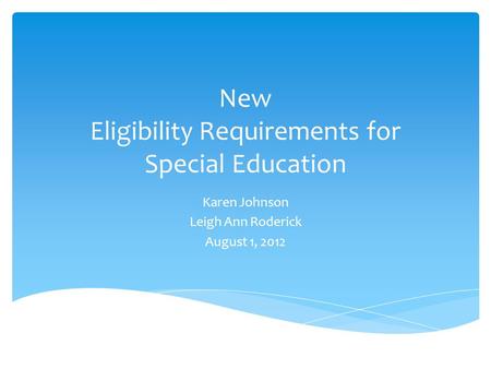New Eligibility Requirements for Special Education Karen Johnson Leigh Ann Roderick August 1, 2012.