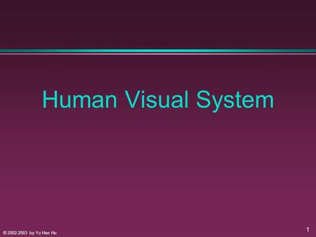 © 2002-2003 by Yu Hen Hu 1 Human Visual System. © 2002-2003 by Yu Hen Hu 2 Understanding HVS, Why? l Image is to be SEEN! l Perceptual Based Image Processing.