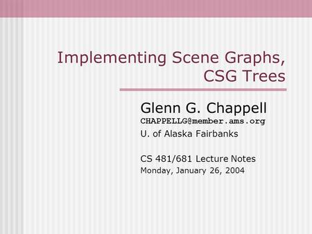 Implementing Scene Graphs, CSG Trees Glenn G. Chappell U. of Alaska Fairbanks CS 481/681 Lecture Notes Monday, January 26, 2004.