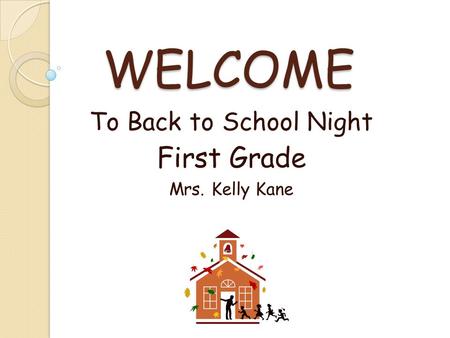 WELCOME To Back to School Night First Grade Mrs. Kelly Kane.