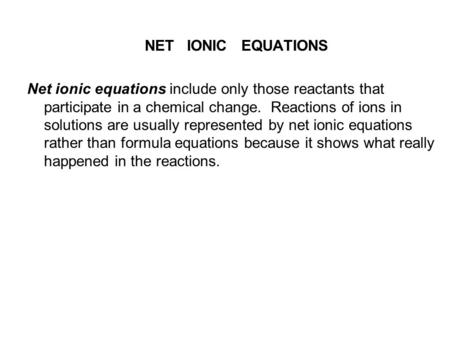 NET IONIC EQUATIONS Net ionic equations include only those reactants that participate in a chemical change. Reactions of ions in solutions are usually.