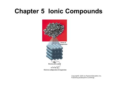 Chapter 5 Ionic Compounds Copyright © 2005 by Pearson Education, Inc. Publishing as Benjamin Cummings.