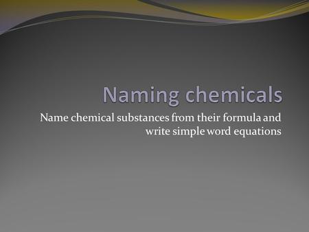 Naming chemicals Name chemical substances from their formula and write simple word equations.
