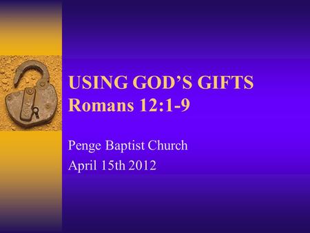 USING GOD’S GIFTS Romans 12:1-9 Penge Baptist Church April 15th 2012.