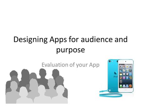 Designing Apps for audience and purpose Evaluation of your App.