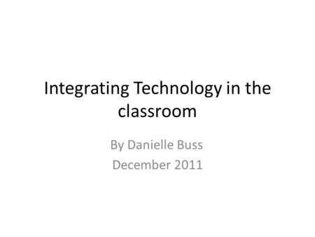 Integrating Technology in the classroom By Danielle Buss December 2011.