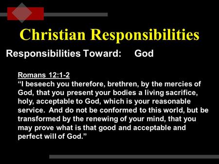 Christian Responsibilities Responsibilities Toward: God Romans 12:1-2 “I beseech you therefore, brethren, by the mercies of God, that you present your.