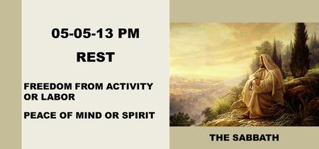 05-05-13 PM REST FREEDOM FROM ACTIVITY OR LABOR PEACE OF MIND OR SPIRIT THE SABBATH.