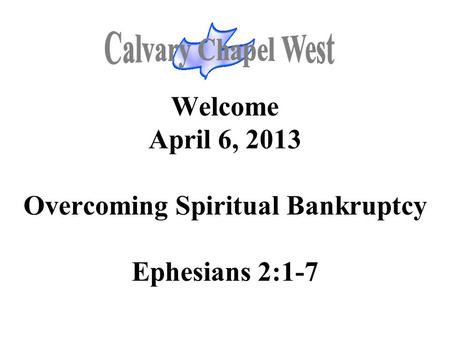 Welcome April 6, 2013 Overcoming Spiritual Bankruptcy Ephesians 2:1-7.