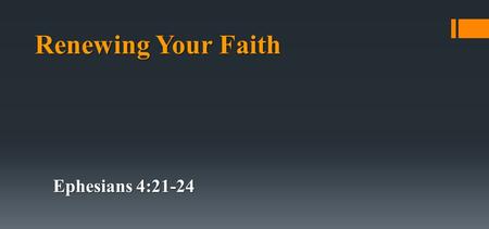 Renewing Your Faith Ephesians 4:21-24. if indeed you have heard Him and have been taught by Him, as the truth is in Jesus: that you put off, concerning.