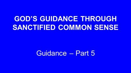 GOD’S GUIDANCE THROUGH SANCTIFIED COMMON SENSE Guidance – Part 5.