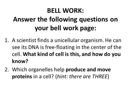 BELL WORK: Answer the following questions on your bell work page: 1.A scientist finds a unicellular organism. He can see its DNA is free-floating in the.