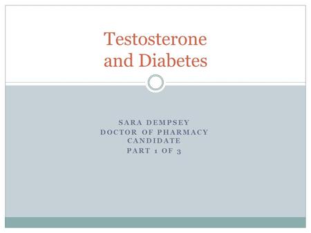 SARA DEMPSEY DOCTOR OF PHARMACY CANDIDATE PART 1 OF 3 Testosterone and Diabetes.