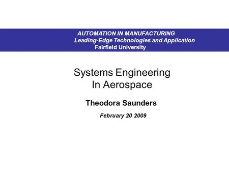 Systems Engineering In Aerospace Theodora Saunders February 20 2009 AUTOMATION IN MANUFACTURING Leading-Edge Technologies and Application Fairfield University.