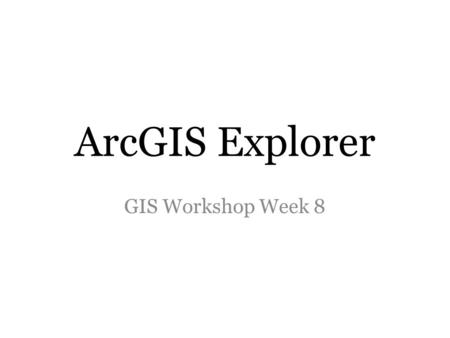 ArcGIS Explorer GIS Workshop Week 8. ArcGIS Explorer Online A free mapping application that runs in your internet browser Create interactive maps (picture.