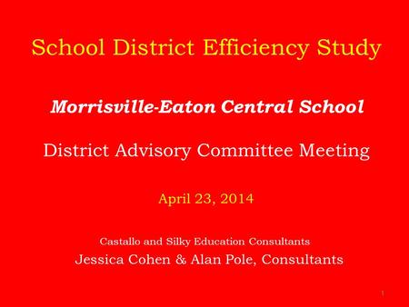 1 School District Efficiency Study Morrisville-Eaton Central School District Advisory Committee Meeting April 23, 2014 Castallo and Silky Education Consultants.