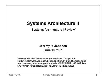 June 18, 2001Systems Architecture II1 Systems Architecture II Systems Architecture I Review * Jeremy R. Johnson June 18, 2001 * Most figures from Computer.
