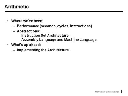 1  1998 Morgan Kaufmann Publishers Arithmetic Where we've been: –Performance (seconds, cycles, instructions) –Abstractions: Instruction Set Architecture.