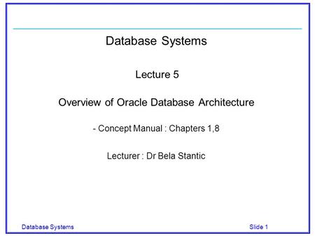 Database Systems Slide 1 Database Systems Lecture 5 Overview of Oracle Database Architecture - Concept Manual : Chapters 1,8 Lecturer : Dr Bela Stantic.