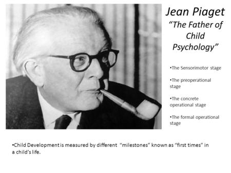 Jean Piaget “The Father of Child Psychology” Child Development is measured by different “milestones” known as “first times” in a child’s life. The Sensorimotor.