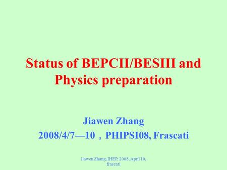 Jiawen Zhang, IHEP, 2008, April 10, frascati Status of BEPCII/BESIII and Physics preparation Jiawen Zhang 2008/4/7—10 ， PHIPSI08, Frascati.