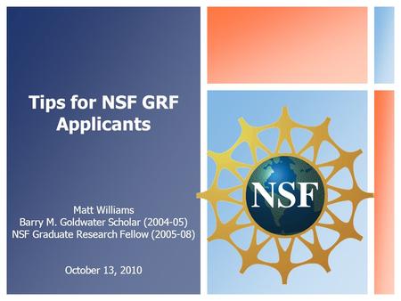Tips for NSF GRF Applicants Matt Williams Barry M. Goldwater Scholar (2004-05) NSF Graduate Research Fellow (2005-08) October 13, 2010.