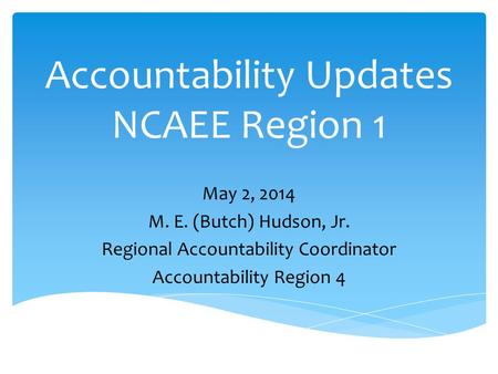 Accountability Updates NCAEE Region 1 May 2, 2014 M. E. (Butch) Hudson, Jr. Regional Accountability Coordinator Accountability Region 4.